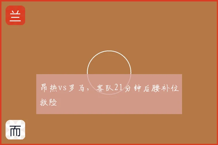 昂热vs罗马，客队21分钟后腰补位救险