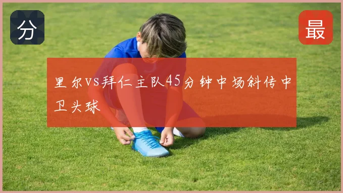 里尔vs拜仁主队45分钟中场斜传中卫头球