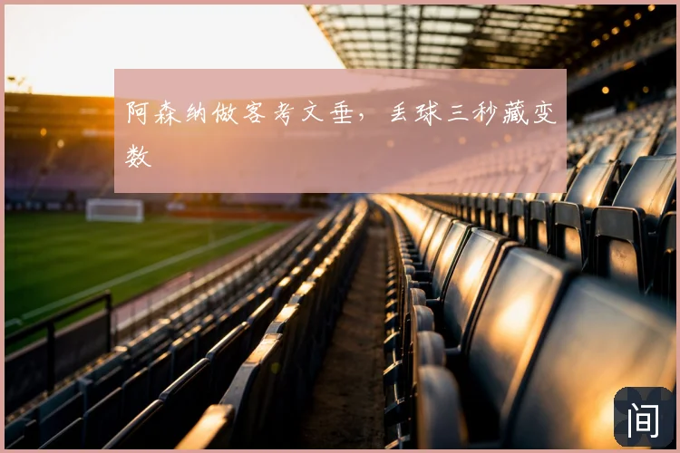 阿森纳做客考文垂，丢球三秒藏变数