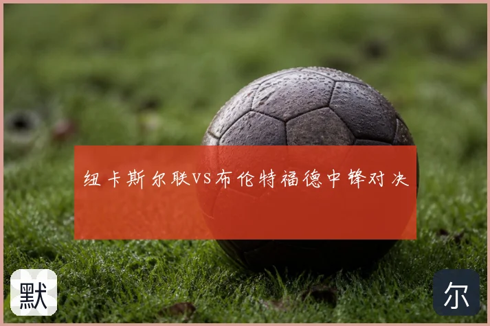 纽卡斯尔联vs布伦特福德中锋对决