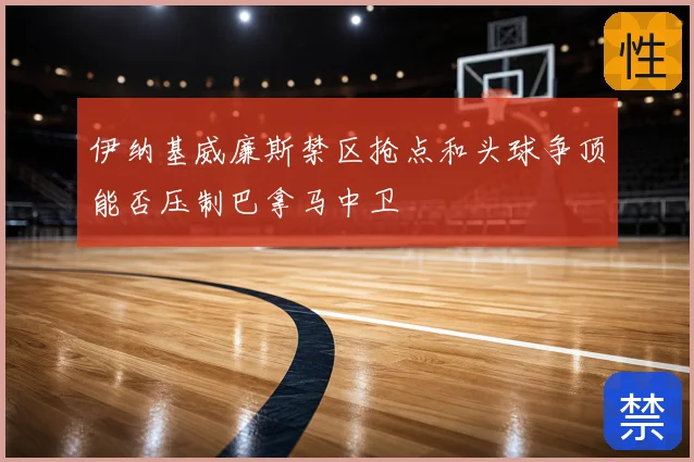 伊纳基威廉斯禁区抢点和头球争顶能否压制巴拿马中卫