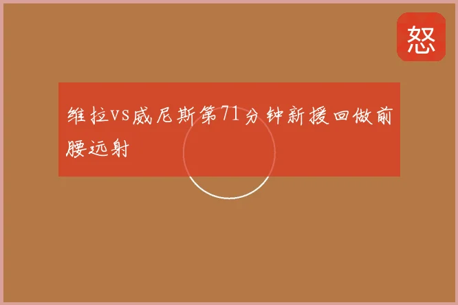 维拉vs威尼斯第71分钟新援回做前腰远射