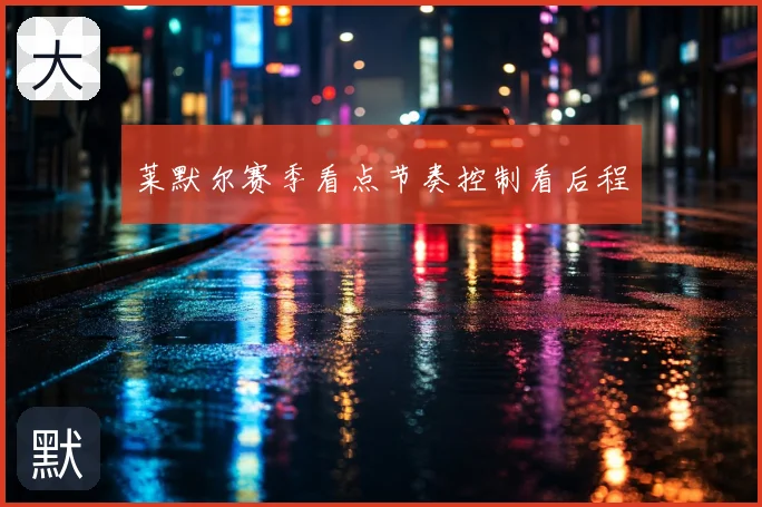 莱默尔赛季看点节奏控制看后程