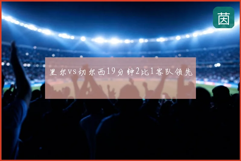 里尔vs切尔西19分钟2比1客队领先